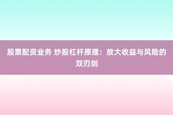 股票配资业务 炒股杠杆原理：放大收益与风险的双刃剑