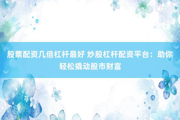 股票配资几倍杠杆最好 炒股杠杆配资平台：助你轻松撬动股市财富