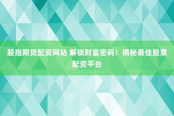 股指期货配资网站 解锁财富密码！揭秘最佳股票配资平台