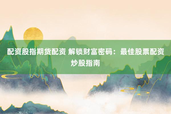 配资股指期货配资 解锁财富密码：最佳股票配资炒股指南