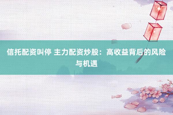 信托配资叫停 主力配资炒股：高收益背后的风险与机遇