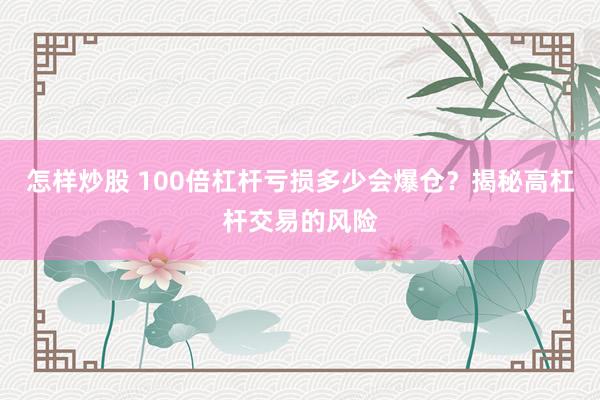 怎样炒股 100倍杠杆亏损多少会爆仓？揭秘高杠杆交易的风险