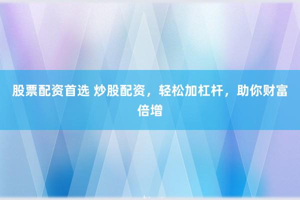股票配资首选 炒股配资，轻松加杠杆，助你财富倍增