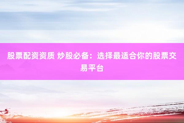 股票配资资质 炒股必备：选择最适合你的股票交易平台