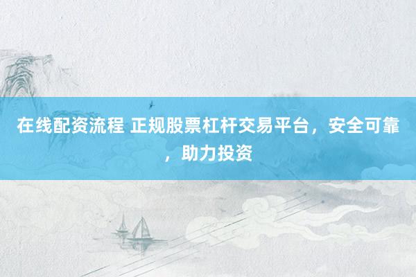 在线配资流程 正规股票杠杆交易平台，安全可靠，助力投资
