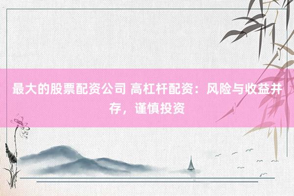 最大的股票配资公司 高杠杆配资：风险与收益并存，谨慎投资