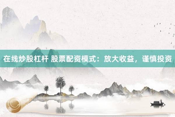 在线炒股杠杆 股票配资模式：放大收益，谨慎投资