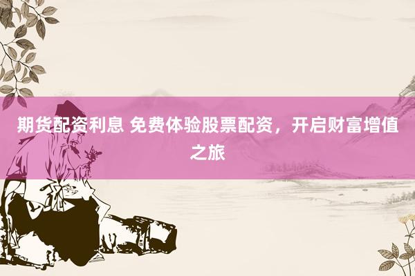 期货配资利息 免费体验股票配资，开启财富增值之旅