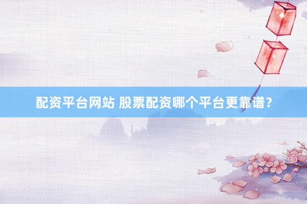 配资平台网站 股票配资哪个平台更靠谱？