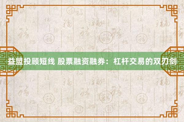 益盟投顾短线 股票融资融券：杠杆交易的双刃剑