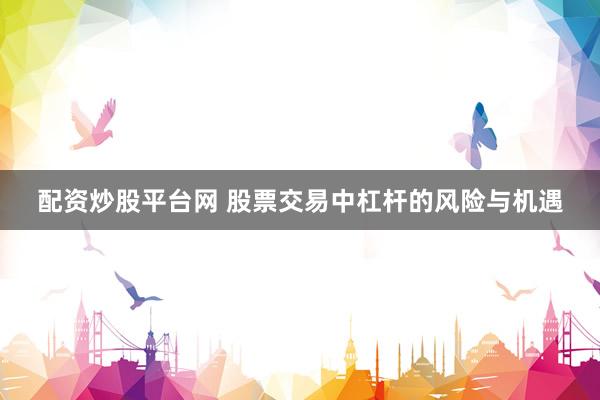配资炒股平台网 股票交易中杠杆的风险与机遇