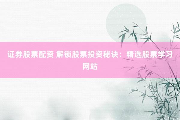 证券股票配资 解锁股票投资秘诀：精选股票学习网站