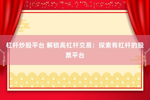 杠杆炒股平台 解锁高杠杆交易：探索有杠杆的股票平台