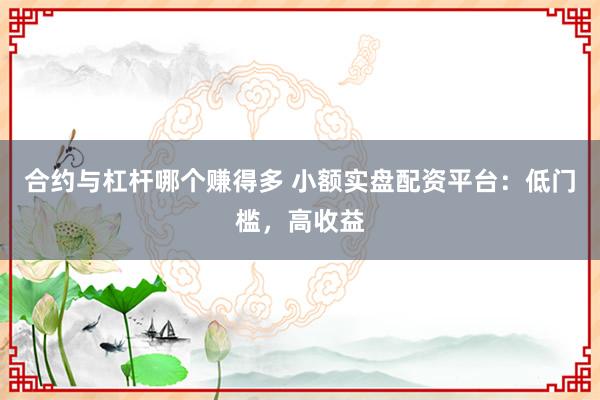 合约与杠杆哪个赚得多 小额实盘配资平台：低门槛，高收益