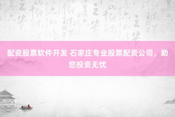 配资股票软件开发 石家庄专业股票配资公司，助您投资无忧
