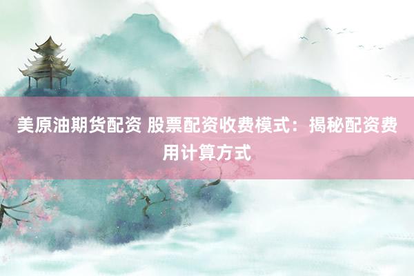 美原油期货配资 股票配资收费模式：揭秘配资费用计算方式