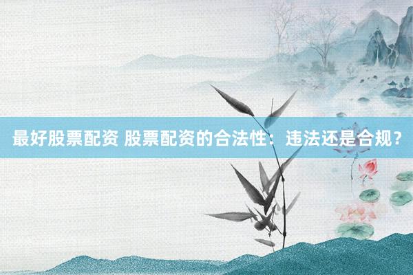 最好股票配资 股票配资的合法性：违法还是合规？