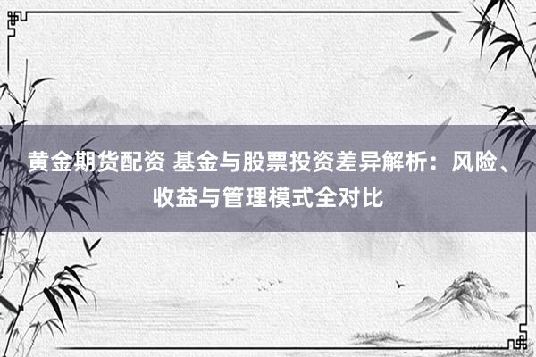 黄金期货配资 基金与股票投资差异解析：风险、收益与管理模式全对比