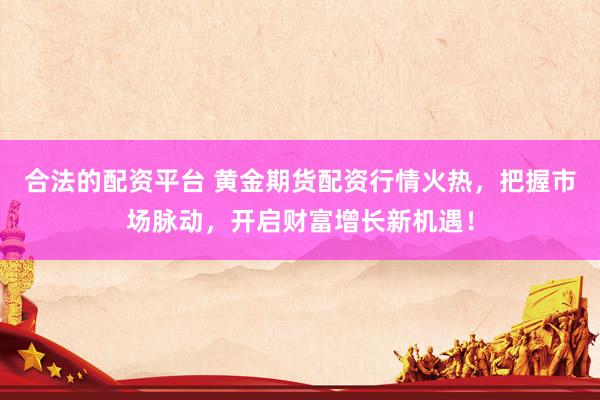 合法的配资平台 黄金期货配资行情火热，把握市场脉动，开启财富增长新机遇！