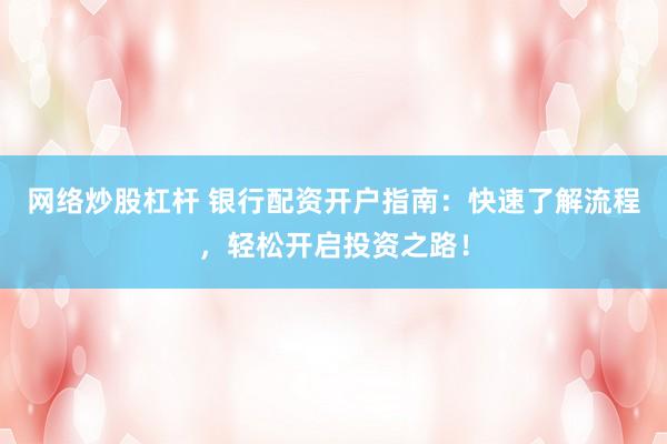 网络炒股杠杆 银行配资开户指南：快速了解流程，轻松开启投资之路！