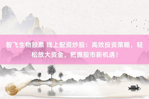 智飞生物股票 线上配资炒股：高效投资策略，轻松放大资金，把握股市新机遇！