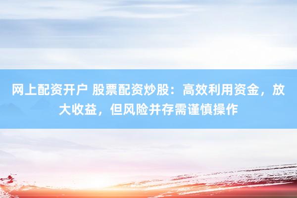 网上配资开户 股票配资炒股：高效利用资金，放大收益，但风险并存需谨慎操作