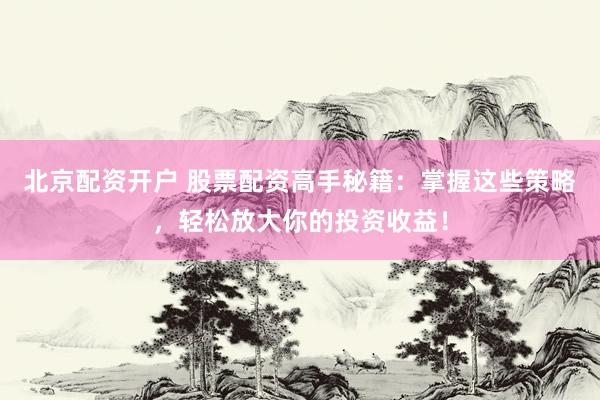 北京配资开户 股票配资高手秘籍：掌握这些策略，轻松放大你的投资收益！