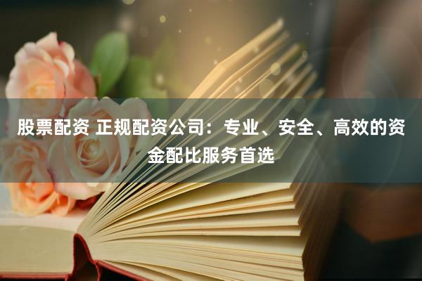 股票配资 正规配资公司：专业、安全、高效的资金配比服务首选