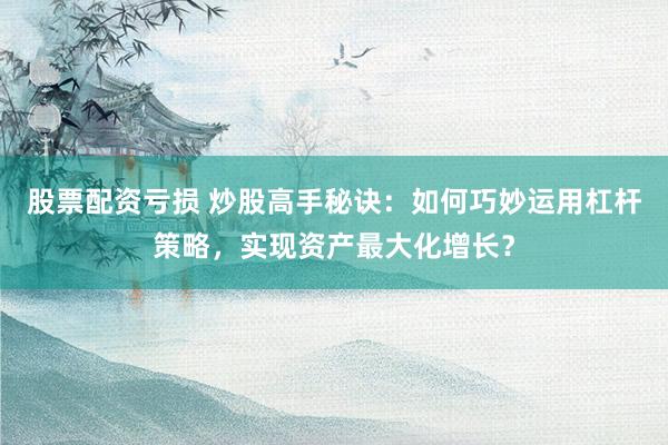 股票配资亏损 炒股高手秘诀：如何巧妙运用杠杆策略，实现资产最大化增长？