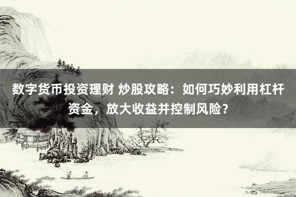 数字货币投资理财 炒股攻略：如何巧妙利用杠杆资金，放大收益并控制风险？