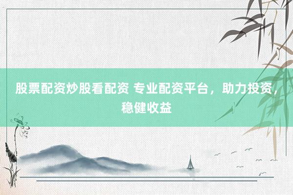 股票配资炒股看配资 专业配资平台，助力投资，稳健收益