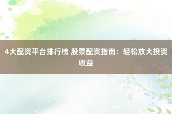 4大配资平台排行榜 股票配资指南：轻松放大投资收益