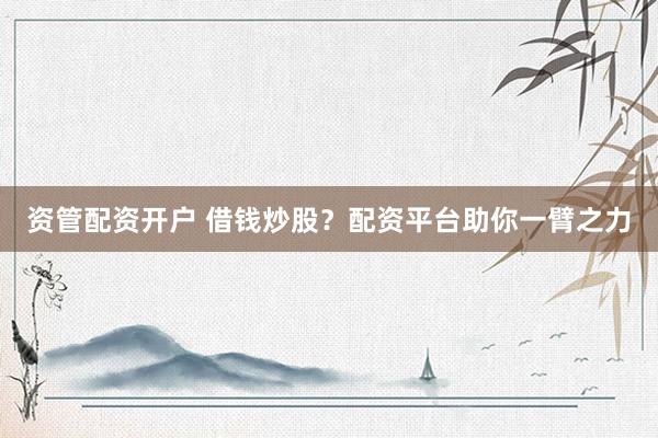 资管配资开户 借钱炒股？配资平台助你一臂之力