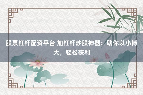 股票杠杆配资平台 加杠杆炒股神器：助你以小博大，轻松获利