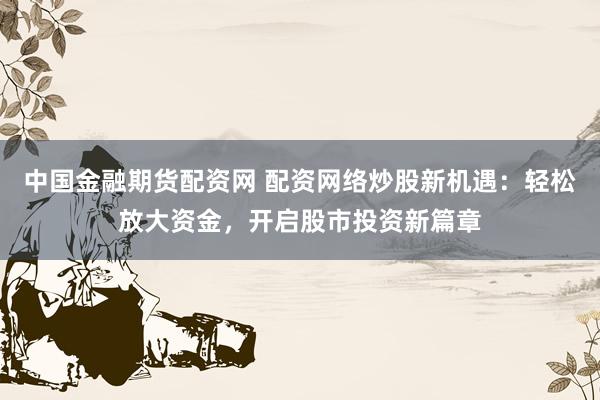 中国金融期货配资网 配资网络炒股新机遇：轻松放大资金，开启股市投资新篇章