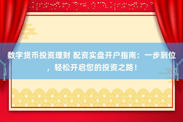 数字货币投资理财 配资实盘开户指南：一步到位，轻松开启您的投资之路！
