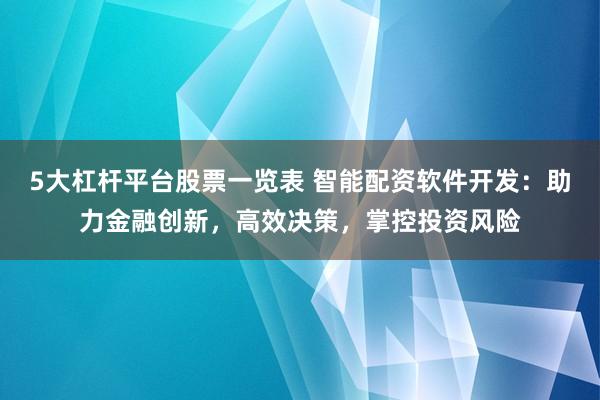 5大杠杆平台股票一览表 智能配资软件开发：助力金融创新，高效决策，掌控投资风险