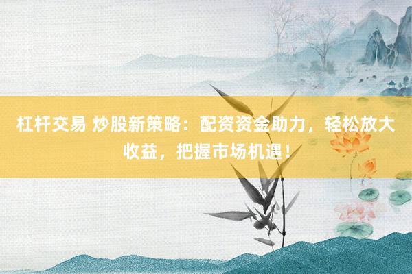 杠杆交易 炒股新策略：配资资金助力，轻松放大收益，把握市场机遇！