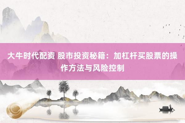 大牛时代配资 股市投资秘籍：加杠杆买股票的操作方法与风险控制