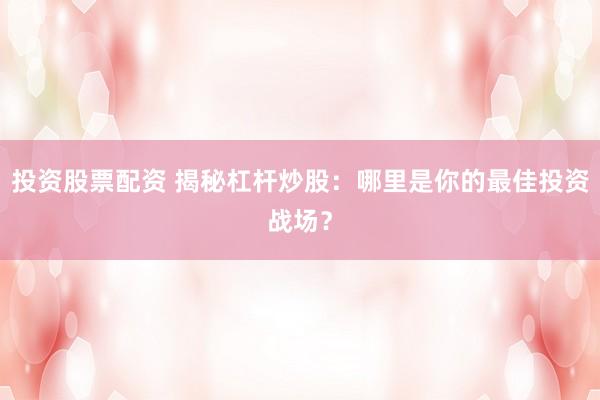投资股票配资 揭秘杠杆炒股：哪里是你的最佳投资战场？