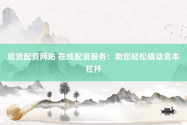 现货配资网站 在线配资服务：助您轻松撬动资本杠杆