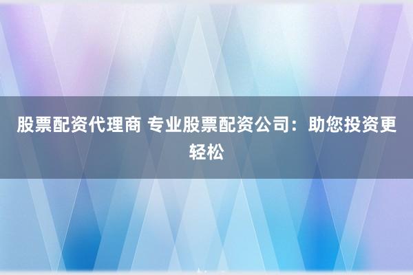 股票配资代理商 专业股票配资公司：助您投资更轻松