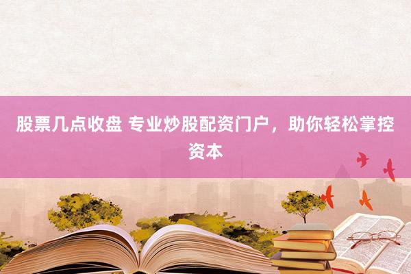 股票几点收盘 专业炒股配资门户，助你轻松掌控资本