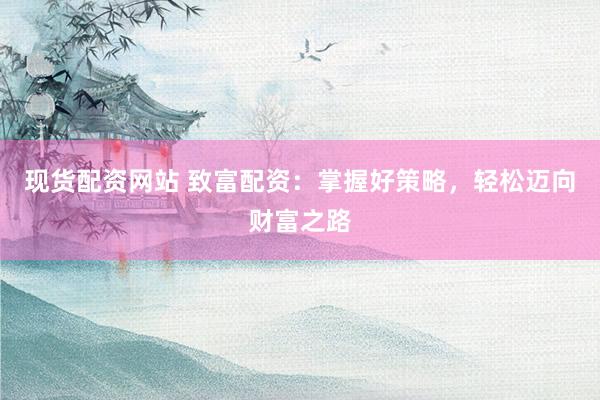 现货配资网站 致富配资：掌握好策略，轻松迈向财富之路
