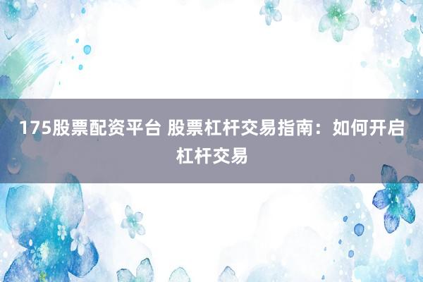 175股票配资平台 股票杠杆交易指南：如何开启杠杆交易