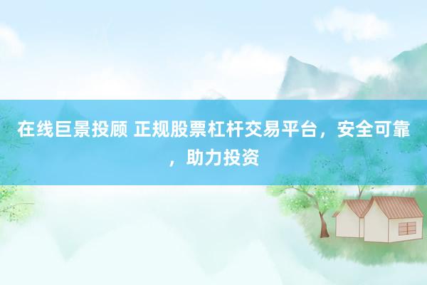 在线巨景投顾 正规股票杠杆交易平台，安全可靠，助力投资