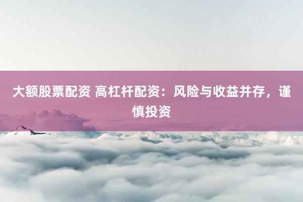 大额股票配资 高杠杆配资：风险与收益并存，谨慎投资