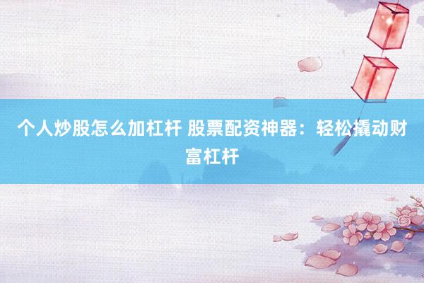 个人炒股怎么加杠杆 股票配资神器：轻松撬动财富杠杆