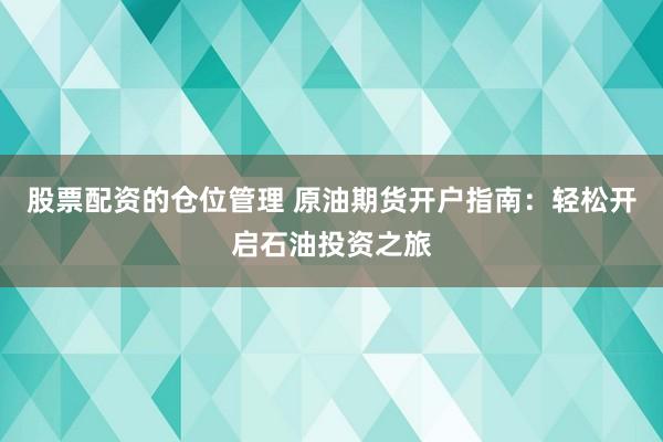 股票配资的仓位管理 原油期货开户指南：轻松开启石油投资之旅