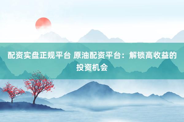 配资实盘正规平台 原油配资平台：解锁高收益的投资机会